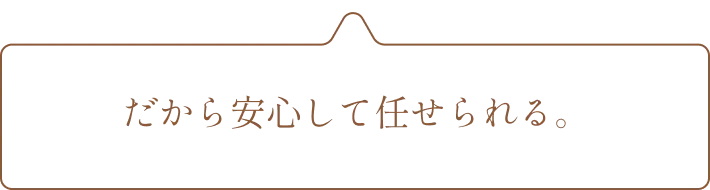 だから安心して任せられる。