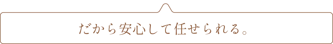 だから安心して任せられる。